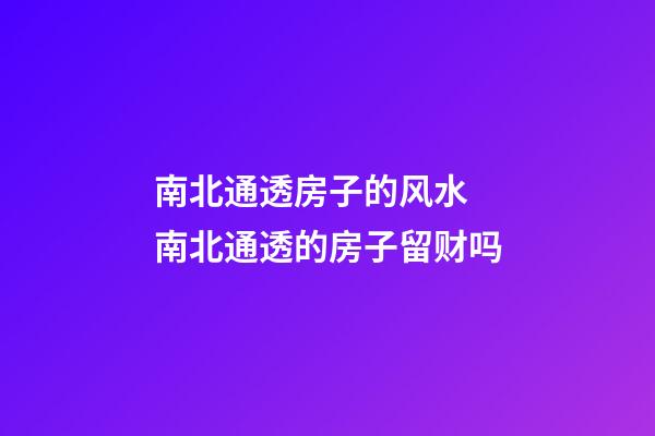 南北通透房子的风水 南北通透的房子留财吗
